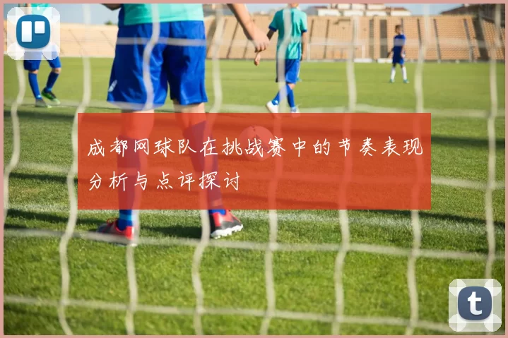 成都网球队在挑战赛中的节奏表现分析与点评探讨