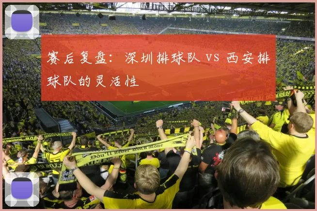 赛后复盘：深圳排球队 vs 西安排球队的灵活性