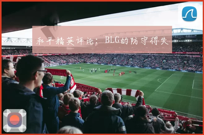 和平精英评论：BLG的防守得失