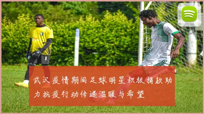 武汉疫情期间足球明星积极捐款助力抗疫行动传递温暖与希望