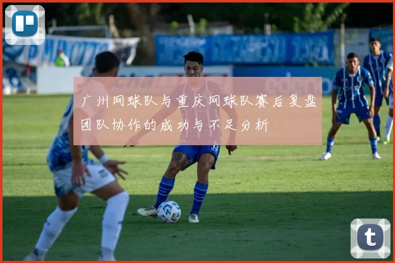 广州网球队与重庆网球队赛后复盘团队协作的成功与不足分析