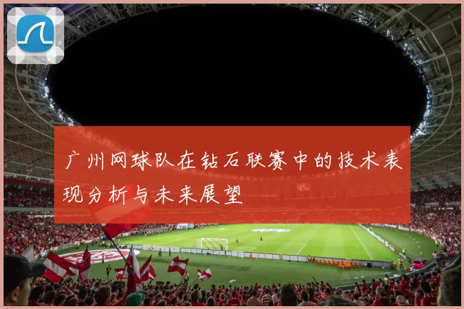 广州网球队在钻石联赛中的技术表现分析与未来展望