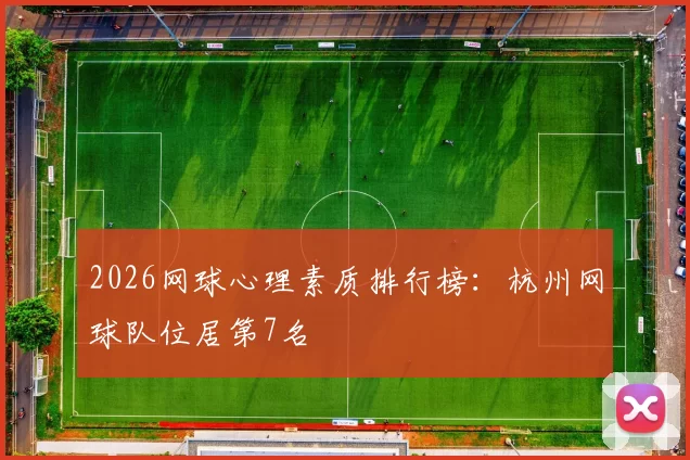 2026网球心理素质排行榜：杭州网球队位居第7名