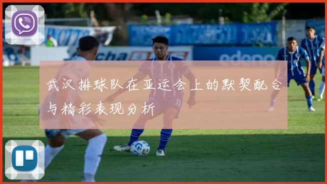 武汉排球队在亚运会上的默契配合与精彩表现分析