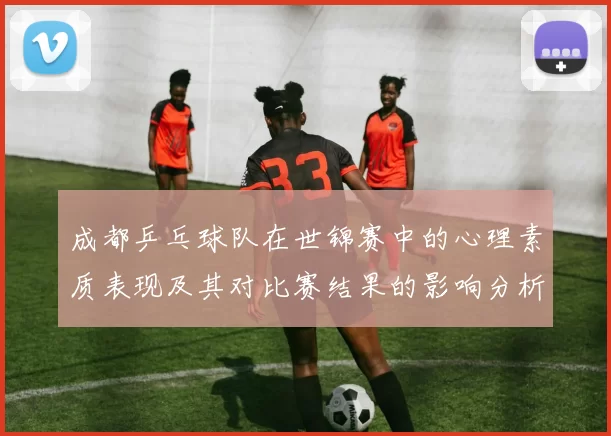 成都乒乓球队在世锦赛中的心理素质表现及其对比赛结果的影响分析