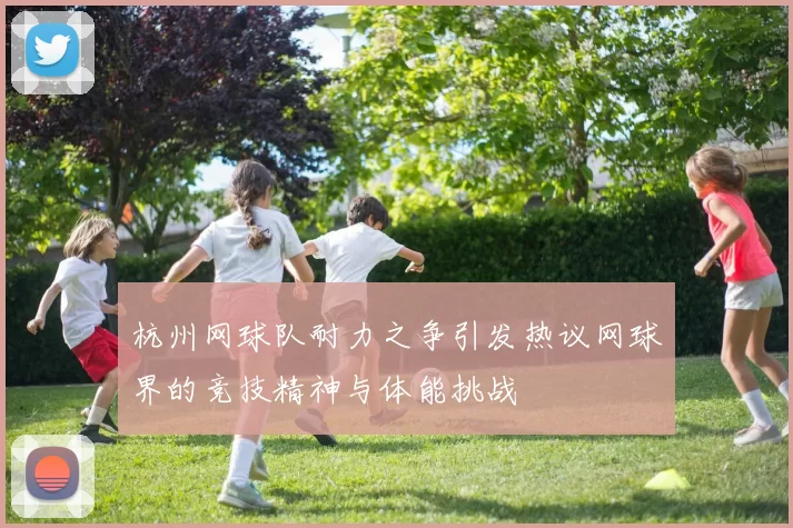 杭州网球队耐力之争引发热议网球界的竞技精神与体能挑战