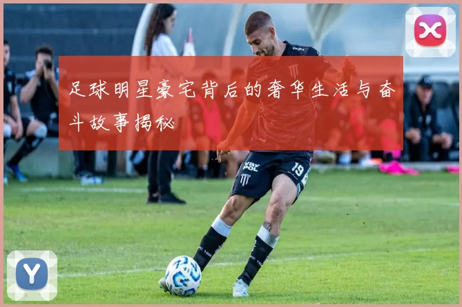 足球明星豪宅背后的奢华生活与奋斗故事揭秘